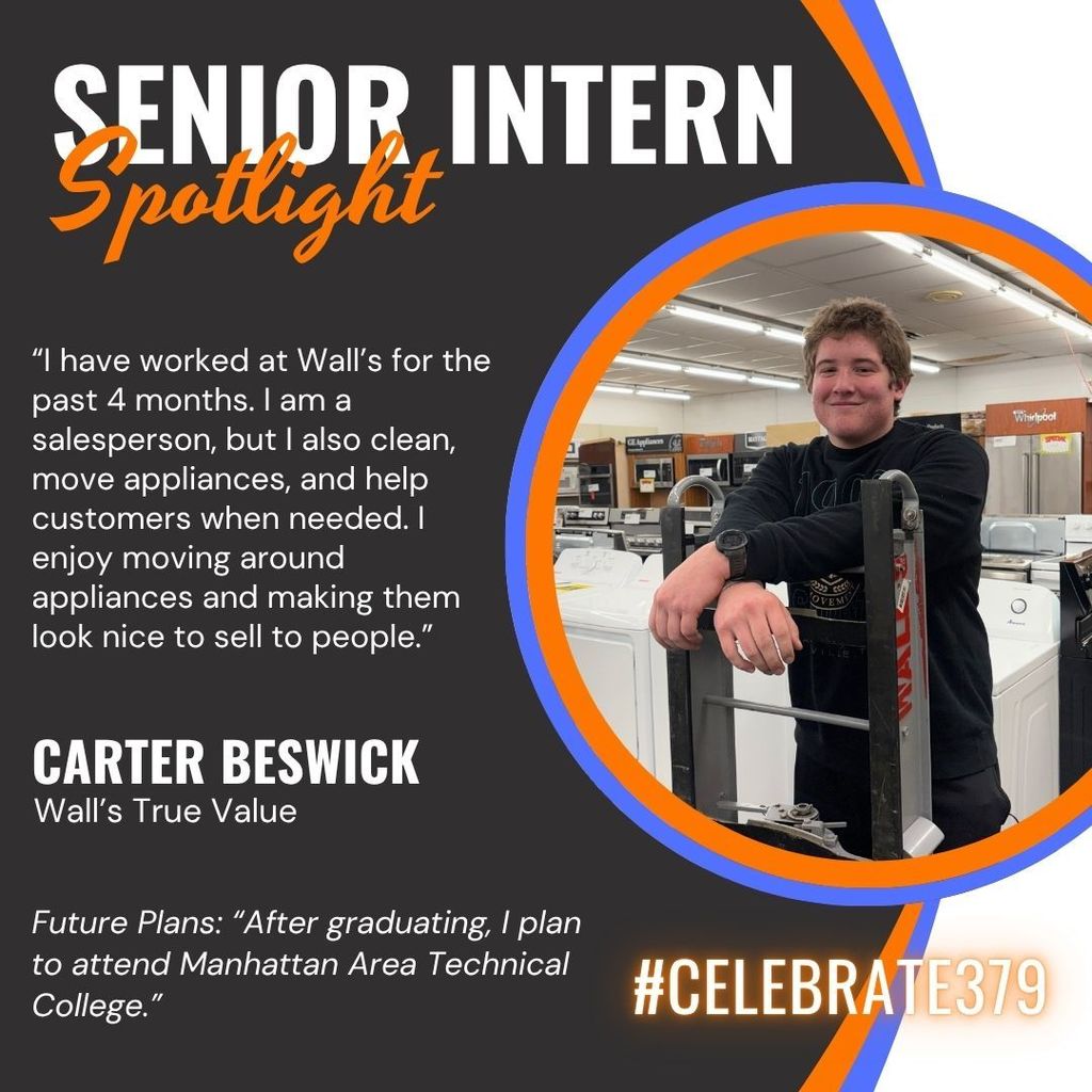 This CCCHS Senior Intern Spotlight is on Carter Beswick. He says, "“I have worked at Wall’s for the past 4 months. I am a salesperson, but I also clean, move appliances, and help customers when needed. I enjoy moving around appliances and making them look nice to sell to people.  After graduating, I plan to attend Manhattan Area Technical College.”