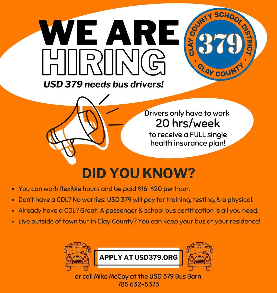 USD 379 is hiring bus drivers! Did you know: DID YOU KNOW? You can work flexible hours and be paid $16-$20 per hour. Don’t have a CDL? No worries! USD 379 will pay for training, testing, & a physical. Already have a CDL? Great! A passenger & school bus certification is all you need. Live outside of town but in Clay County? You can keep your bus at your residence! Drivers only have to work 20 hrs/week to receive a full single health insurance plan.