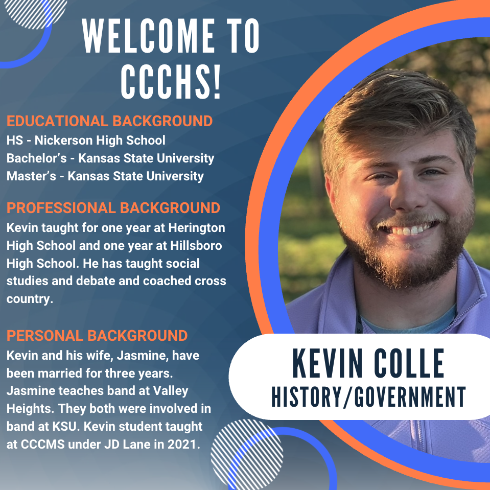 Graphic welcoming Kevin Colle to Clay Center Community High School (CCCHS) as a History/Government teacher. The graphic features a headshot of Kevin smiling outdoors on the right with blue and orange accent circles. On the left, text highlights his background: he graduated from Nickerson High School, earned bachelor's and master's degrees from Kansas State University, taught one year each at Herington High School and Hillsboro High School, teaches social studies and debate, and has coached cross country. It also notes that he and his wife, Jasmine, have been married for three years, Jasmine teaches band at Valley Heights, they were both involved in band at Kansas State University, and Kevin completed his student teaching at Clay Center Community Middle School under JD Lane in 2021. The bottom of the graphic displays his name, "Kevin Colle," and his position, "History/Government."