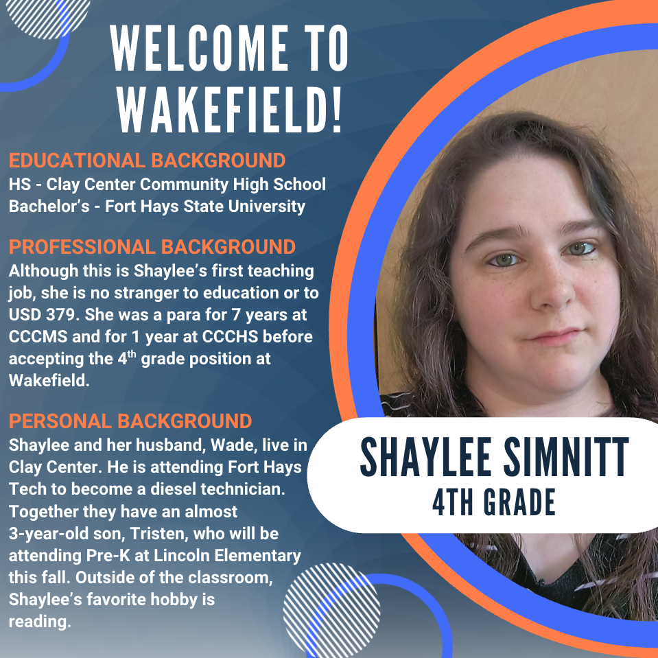 A USD 379 welcome graphic introduces new Wakefield 4th grade teacher Shaylee Simnitt. The graphic features a headshot of Shaylee on the right inside a blue and orange circular border with her name and "4th Grade" displayed below. On the left, text highlights her educational background, including graduation from Clay Center Community High School and a bachelor's degree from Fort Hays State University. It notes that although this is her first teaching position, she previously served as a paraeducator for seven years at Clay Center Community Middle School and one year at Clay Center Community High School. The graphic also shares that Shaylee and her husband, Wade, live in Clay Center, where he is studying to become a diesel technician. They have an almost 3-year-old son, Tristen, who will attend Pre-K at Lincoln Elementary this fall. Her favorite hobby is reading.