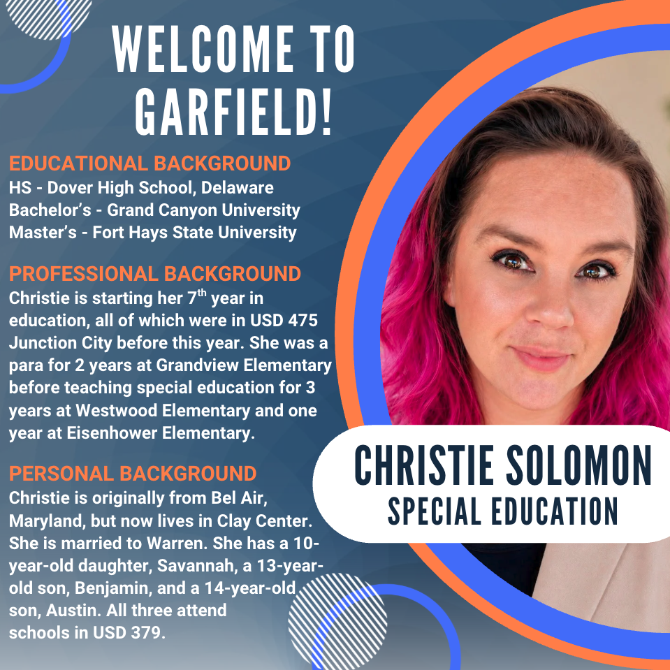 Graphic welcoming Christie Solomon to Garfield Elementary as a Special Education teacher. The design features a headshot of Solomon on the right with blue and orange accent rings. Text highlights her educational background, including Dover High School in Delaware, a bachelor's degree from Grand Canyon University, and a master's degree from Fort Hays State University. It notes she is beginning her seventh year in education, with previous experience in USD 475 Junction City as a paraeducator at Grandview Elementary and as a special education teacher at Westwood Elementary and Eisenhower Elementary. The graphic also shares that Solomon is originally from Bel Air, Maryland, now lives in Clay Center with her husband, Warren, and that their three children attend USD 379 schools. Her name and position, Christie Solomon – Special Education, appear prominently at the bottom of the photo.