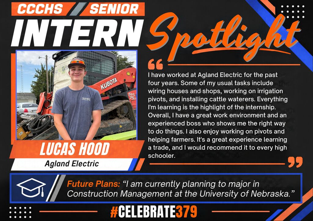 CCCHS Senior Intern Spotlight featuring Lucas Hood standing in front of a Kubota loader. Lucas has worked at Agland Electric for four years, wiring houses and shops, working on irrigation pivots, and installing cattle waterers. He values learning from his experienced boss, helping farmers, and gaining trade skills, and recommends internships to other high school students. He plans to major in Construction Management at the University of Nebraska. Orange, blue, and black graphic with #Celebrate379.