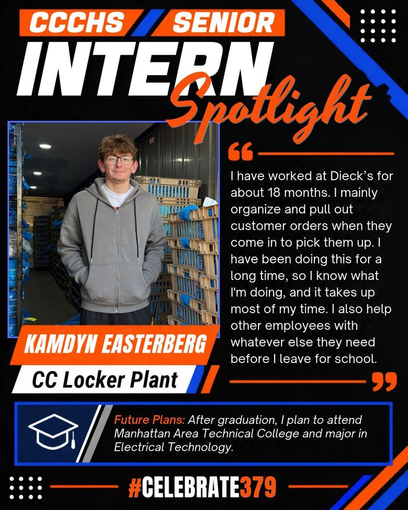 CCCHS Senior Intern Spotlight featuring Kamdyn Easterberg, pictured in a gray hoodie at CC Locker Plant. Kamdyn has worked at Dieck’s for about 18 months, organizing customer orders for pickup and assisting coworkers before school. After graduation, he plans to attend Manhattan Area Technical College and major in Electrical Technology. Black, orange, and blue graphic with #Celebrate379.