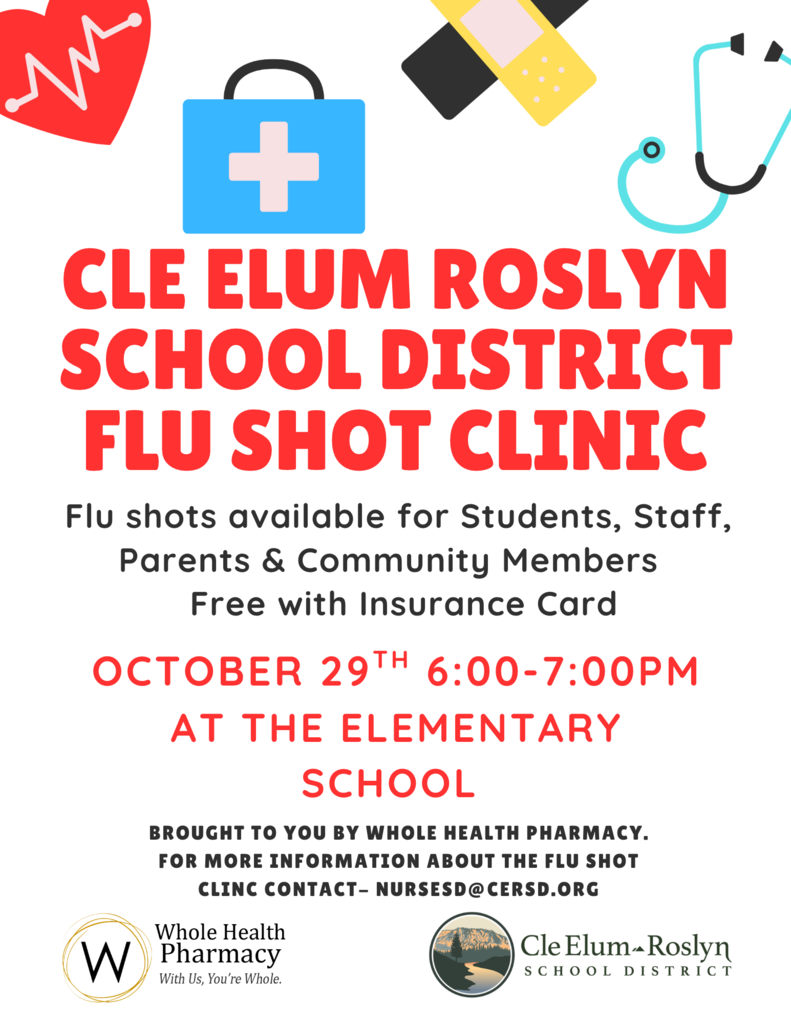 The Cle Elum-Roslyn School District Flu Shot Clinic will be on October 29th, from 6pm-7pm, at the Elementary School.  Flu shots are available for Students, Staff, Parents & Community Members Free with an Insurance Card.  For more information about the Flu Shot Clinic, contact nursesd@cersd.org