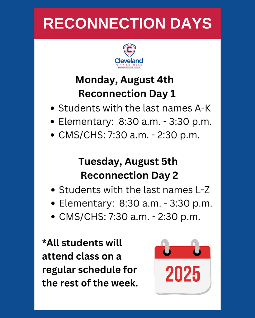 ๐ Back-to-School Reconnection Days 2025 Cleveland City Schools is excited to welcome students back for the 2025-2026 school year! ๐ To help students ease into the new year, we will begin with Reconnection Days: โ
Monday, August 4th โ Reconnection Day 1 Students with last names AโK Elementary: 8:30 a.m. โ 3:30 p.m. CMS/CHS: 7:30 a.m. โ 2:30 p.m. โ
Tuesday, August 5th โ Reconnection Day 2 Students with last names LโZ Elementary: 8:30 a.m. โ 3:30 p.m. CMS/CHS: 7:30 a.m. โ 2:30 p.m. ๐
All students will return on a regular schedule for the rest of the week. We are looking forward to an incredible year of learning, growth, and community across all of our schools! ๐ #BackToSchool #BuildingChampions #BuildingCommunity