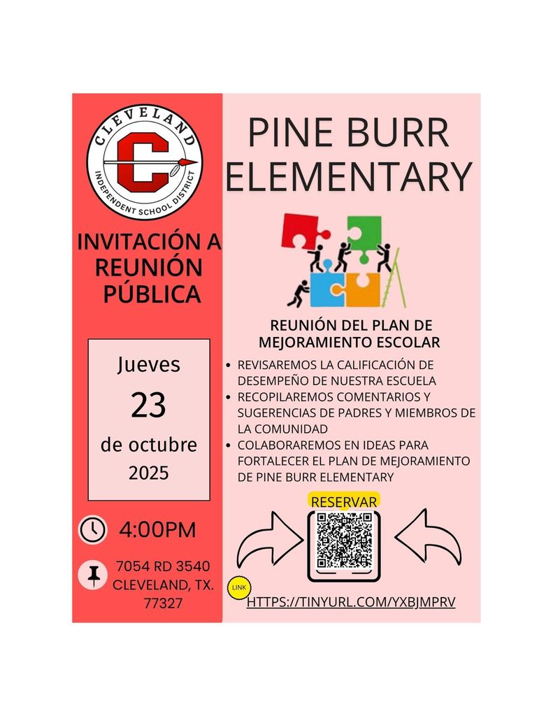 Image 1 – Spanish Version (Invitación a Reunión Pública) This image is a bilingual school announcement designed in red and light pink tones. On the top left, there’s the Cleveland ISD logo — a red letter “C” with a white background and a small arrow across it. Below the logo, bold black text reads: “INVITACIÓN A REUNIÓN PÚBLICA.” Beneath that, inside a white box, it says: “Jueves 23 de octubre 2025” in black text, with the “23” in large bold font. Below that, a clock icon indicates the time: 4:00 PM. Beneath the clock, there’s a map pin icon with the address: 7054 RD 3540, Cleveland, TX 77327. The right half of the flyer is light pink with the text: “PINE BURR ELEMENTARY” in large black letters at the top. Below that, the heading reads: “REUNIÓN DEL PLAN DE MEJORAMIENTO ESCOLAR.” Under this, there’s a list of three bullet points: “Revisaremos la calificación de desempeño de nuestra escuela.” “Recopilaremos comentarios y sugerencias de padres y miembros de la comunidad.” “Colaboraremos en ideas para