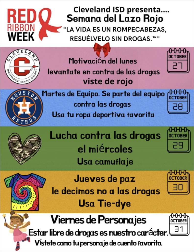 La imagen es un póster promocional para la "Semana del Listón Rojo" presentado por Cleveland ISD. El lema es "LA VIDA ES UN ROMPECABEZAS, RESUÉLVELO SIN DROGAS."™ El evento se lleva a cabo del 21 al 31 de octubre, con temas específicos para cada día:Lunes, 21 de octubre: Rally de Motivación del Lunes en Rojo, ¡Levántate contra las drogas! Viste de rojo. Martes, 28 de octubre: Martes de Unirnos, ¡Unámonos contra las drogas! Usa tu atuendo deportivo favorito. Miércoles, 29 de octubre: Miércoles de Ser Guerrero contra las Drogas. Usa camuflaje. Jueves, 30 de octubre: Jueves de Paz con las Drogas. Usa tie-dye. Viernes, 31 de octubre: Viernes del Día del Personaje, ¡Estar libre de drogas es nuestro carácter! Vístete como tu personaje favorito de libro de cuentos.  Cada día tiene un logotipo o imagen correspondiente:Lunes: Logotipo de Cleveland ISD   Martes: Logotipo de los Houston Astros   Miércoles: Corazón de camuflaje   Jueves: Camiseta tie-dye   Viernes: Niño disfrazado de personaje de cuento  El póster usa fondos de diferentes colores para cada día para separarlos visualmente.