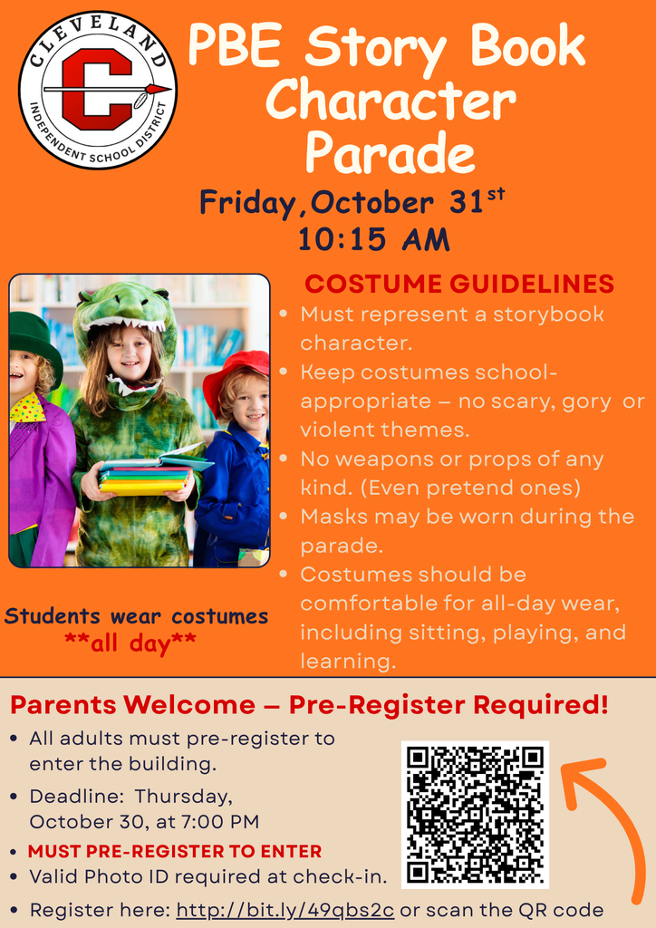 A bright orange flyer from Cleveland Independent School District announces the PBE Story Book Character Parade on Friday, October 31st at 10:15 AM. A photo shows three young children in storybook costumes: one as a green dinosaur, one in a purple outfit with a green hat, and one in a red hat and blue jacket holding books.Costume Guidelines (in red text):Must represent a storybook character. Keep costumes school-appropriate – no scary, gory, or violent themes. No weapons or props of any kind (even pretend ones). Masks may be worn during the parade. Costumes should be comfortable for all-day wear, including sitting, playing, and learning.  Students wear costumes all day (in bold red).Bottom section (beige background): Parents Welcome – Pre-Register Required!All adults must pre-register to enter the building. Deadline: Thursday, October 30, at 7:00 PM MUST PRE-REGISTER TO ENTER (in bold red) Valid Photo ID required at check-in. Register here: http://bit.ly/4oqbs2c or scan the QR code (QR code displayed with an orange arrow pointing to it).