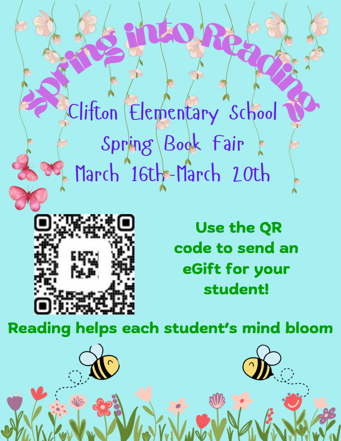 Colorful graphic promoting the Clifton Elementary School Spring Book Fair. The background is light blue with hanging pink flowers at the top and a garden of flowers along the bottom with two cartoon bees. Curved purple text reads “Spring into Reading.” In the center, the text says “Clifton Elementary School Spring Book Fair, March 16th–March 20th.” A QR code is displayed with a message that says, “Use the QR code to send an eGift for your student!” At the bottom, green text reads, “Reading helps each student’s mind bloom.”