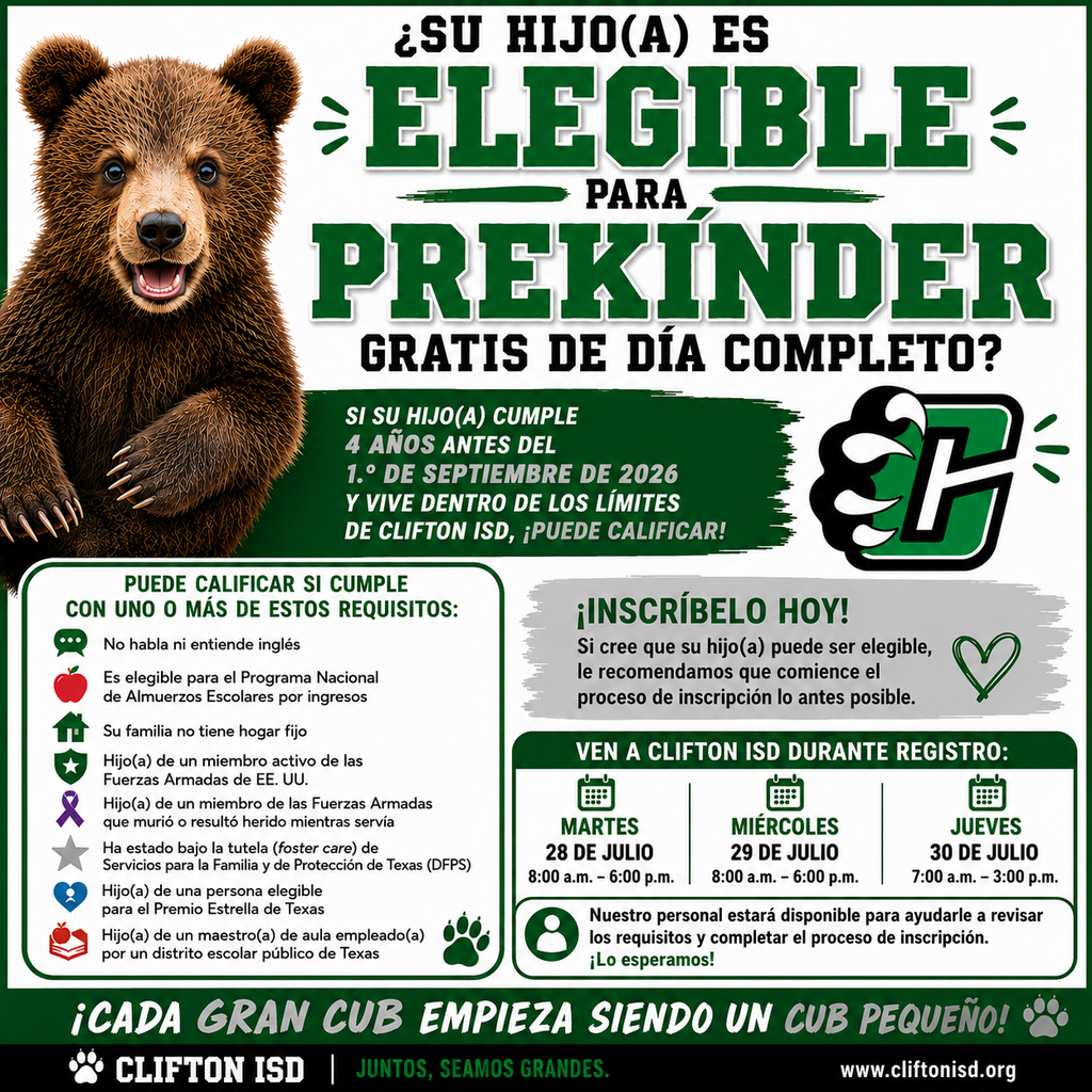Spanish-language Clifton ISD flyer promoting free full-day Prekindergarten for eligible children. The headline asks, "¿Su hijo(a) es elegible para PreKínder gratis de día completo?" Families are informed that children who are 4 years old on or before September 1, 2026, and live within the Clifton ISD attendance boundaries may qualify. Eligibility includes one or more of the following: emergent bilingual student, family qualifies for free or reduced-price school meals based on income, experiencing homelessness, child of an active-duty or injured/deceased member of the U.S. Armed Forces, current or former foster care through Texas DFPS, child of a Star of Texas Award recipient, or child of a qualifying public school employee. Families are encouraged to begin enrollment as soon as possible if they believe their child may be eligible. Registration is available Tuesday, July 28, 8:00 a.m.–6:00 p.m.; Wednesday, July 29, 8:00 a.m.–6:00 p.m.; and Thursday, July 30, 7:00 a.m.–3:00 p.m. Clifton ISD staff will assist families in reviewing eligibility requirements and completing enrollment. The footer reads, "¡Cada gran Cub empieza siendo un Cub pequeño!" and includes the Clifton ISD logo and website, www.cliftonisd.org.