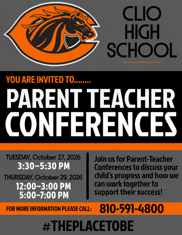 CLIO HIGH SCHOOL YOU ARE INVITED TO.... PARENT TEACHER CONFERENCES TUESDAY, October 27, 2026| Join us for Parent-Teacher 3:30-5:30 PM Conferences to discuss your THURSDAY, October 29, 2026 child's progress and how we 12:00-3:00 PM can work together to 5:00-7:00 PM support their success! FOR MORE INFORMATION PLEASE CALL: 810-591-4800 #THEPLACETOBE