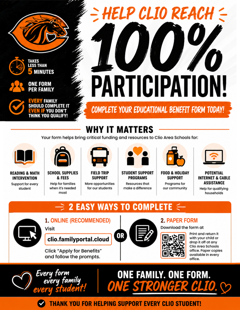 📢 Clio Families: Help Us Reach 100% Participation! One of the easiest ways you can support your child and every student in Clio Area Schools is by completing the 2026-2027 Educational Benefit Form. ⏱️ It takes less than 5 minutes ✅ Only one form per family 🎯 Our goal is 100% family participation Even if you don't think your family qualifies for benefits, please complete the form. Every completed form matters. While this form is no longer used to determine eligibility for free or reduced-price school meals, it plays a critical role in helping Clio Area Schools receive funding that supports our students through: 📚 Reading and math intervention programs 👩🏫 Title and at-risk educational funding 🎒 School supplies and school fee assistance 🚌 Field trip support 🥫 Food assistance programs 🎁 Holiday support programs 🌐 Potential household internet and cable assistance When more families complete the Educational Benefit Form, our district is better positioned to provide these valuable programs and services for students. Complete your form today using one of these easy options: 💻 Online (Recommended) Visit: clio.familyportal.cloud Click "Apply for Benefits” and follow the prompts. 📄 Paper Form Download the form here: https://aptg.co/xS-TMF Print and return it with your child or drop it off at any Clio Area Schools office. Paper copies are also available in every school office. ❤️ Thank you for helping us reach our goal of 100% participation. Just five minutes of your time helps ensure Clio Area Schools can continue providing outstanding opportunities and support for every student.