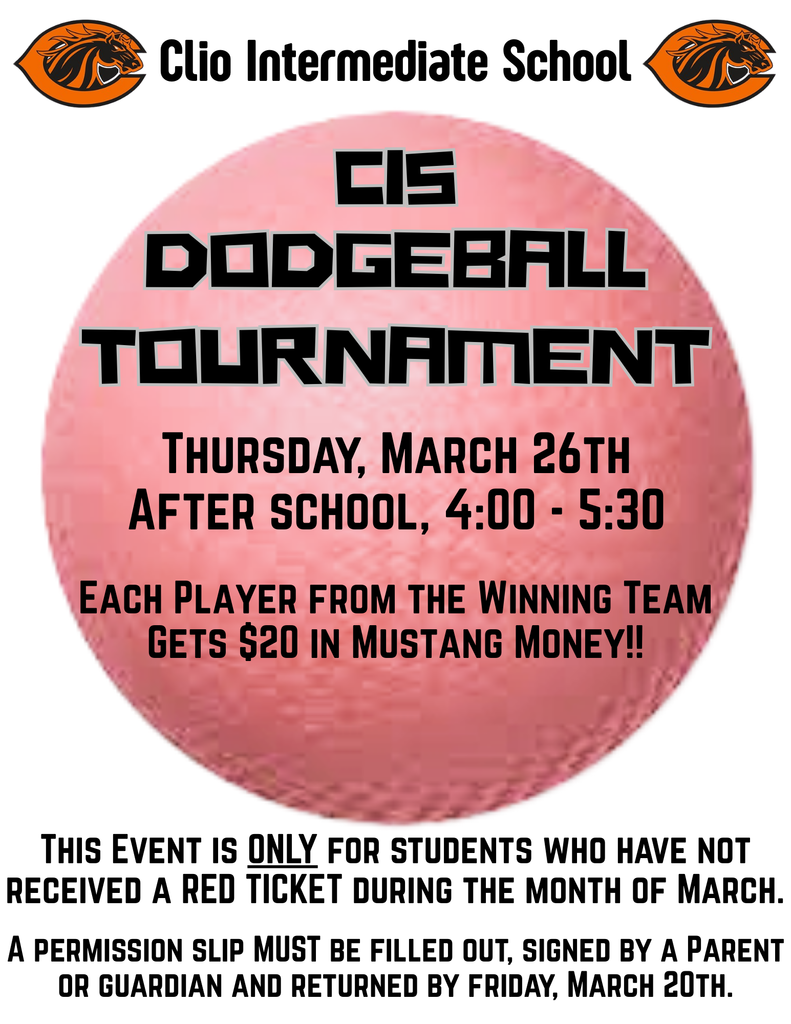 Clio Intermediate School. CIS Dodgeball Tournament. Thursday, March 26th. After school, 4:00 - 5:30. Each player from the winning tea team gets $20 in Mustang Money!! This event is only for students who have not received a red ticket during the month of march. A permission slip must be filled out, signed by a parent or guardian and returned by Friday, March 20th.