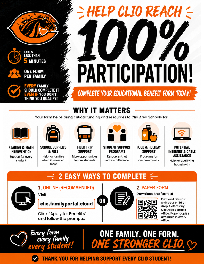 📢 Clio Families: Help Us Reach 100% Participation! One of the easiest ways you can support your child and every student in Clio Area Schools is by completing the 2026-2027 Educational Benefit Form. ⏱️ It takes less than 5 minutes ✅ Only one form per family 🎯 Our goal is 100% family participation Even if you don't think your family qualifies for benefits, please complete the form. Every completed form matters. While this form is no longer used to determine eligibility for free or reduced-price school meals, it plays a critical role in helping Clio Area Schools receive funding that supports our students through: 📚 Reading and math intervention programs 👩🏫 Title and at-risk educational funding 🎒 School supplies and school fee assistance 🚌 Field trip support 🥫 Food assistance programs 🎁 Holiday support programs 🌐 Potential household internet and cable assistance When more families complete the Educational Benefit Form, our district is better positioned to provide these valuable programs and services for students. Complete your form today using one of these easy options: 💻 Online (Recommended) Visit: clio.familyportal.cloud Click "Apply for Benefits” and follow the prompts. 📄 Paper Form Download the form here: https://aptg.co/xS-TMF Print and return it with your child or drop it off at any Clio Area Schools office. Paper copies are also available in every school office. ❤️ Thank you for helping us reach our goal of 100% participation. Just five minutes of your time helps ensure Clio Area Schools can continue providing outstanding opportunities and support for every student.