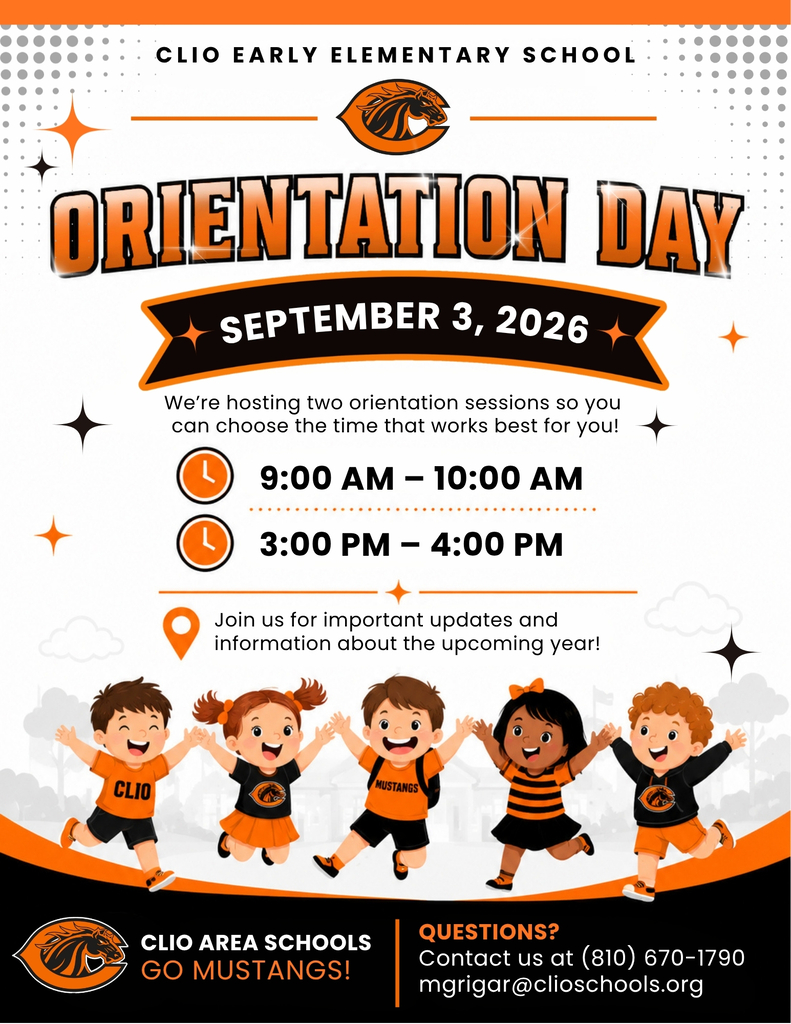 Clio Early Elementary Orientation Day! September 3, 2026 We’re hosting two orientation sessions so you can choose the time that works best for you! 9:00 AM – 10:00 AM 3:00 PM – 4:00 PM Join us for important updates and information about the upcoming year! CLIO AREA SCHOOLS GO MUSTANGS! Questions? Contact us at (810) 670-1790 mgrigar@clioschools.org