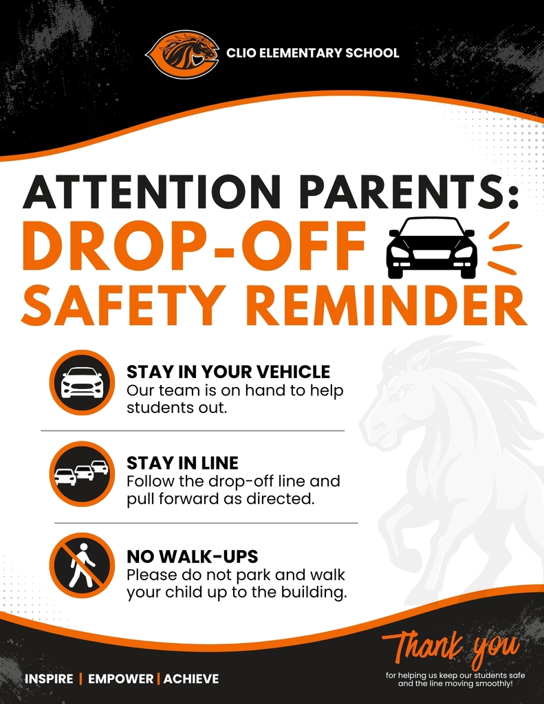 Clio Elementary School ATTENTION PARENTS: DROP-OFF SAFETY REMINDER STAY IN YOUR VEHICLE Our team is on hand to help students out STAY IN LINE Follow the drop-off line and pull forward as directed. NO WALK-UPS Please do not park and walk your child up to the building. INSPIRE | EMPOWER | ACHIEVE Thank you for helping us keep our students safe and the line moving smoothly!