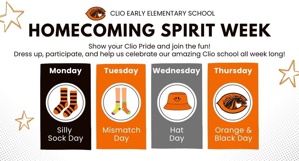 CLIO EARLY ELEMENTARY SCHOOL HOMECOMING Spirit Week Show your Clio Pride and join the fun! Dress up, participate, and help us celebrate our amazing Clio school all week long! Monday 9/21 Silly Sock Day Tuesday 9/22 Mismatch Day Wednesday 9/23 Hat Day Thursday 9/24 Orange & Black Day