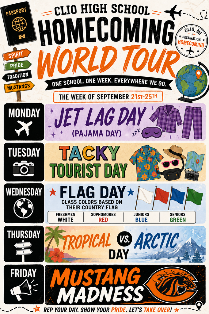 Clio High School Homecoming World Tour One School. One Week. Everywhere we Go. The week of September 21st – 25th. Monday Jet Lag Day (Wear Your Pajamas), Tuesday Tacky Tourist Day, Wednesday Flag Day Class Colors Based on Their Country Flag Freshmen White, Sophomores Red, Juniors Blue, Seniors Green, Thursday Tropical vs Arctic Day, Friday Mustang Madness (Wear Orange and Black) Rep Your Day, Show Your Pride, Let’s Take Over!