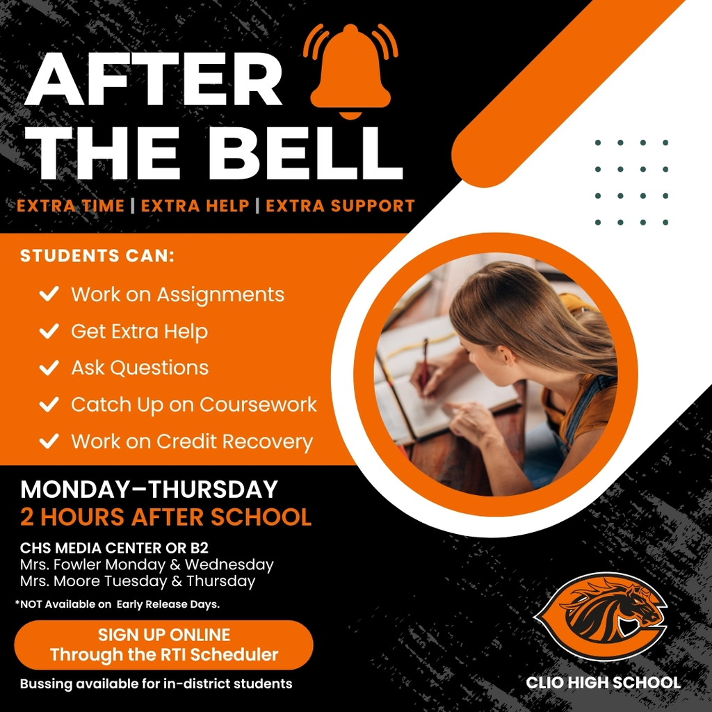 After THE BELL Extra Time | Extra Help | Extra Support Students can: Work on Assignments, Get Extra Help, Ask Questions, Catch Up on Coursework, Work on Credit Recovery. Monday–Thursday 2 Hours After School. CHS Media Center or B2 Mrs. Fowler Monday & Wednesday Mrs. Moore Tuesday & Thursday *NOT Available on Early Release Days. SIGN UP ONLINE Through the RTI Scheduler Bussing available for in-district students CLIO HIGH SCHOOL