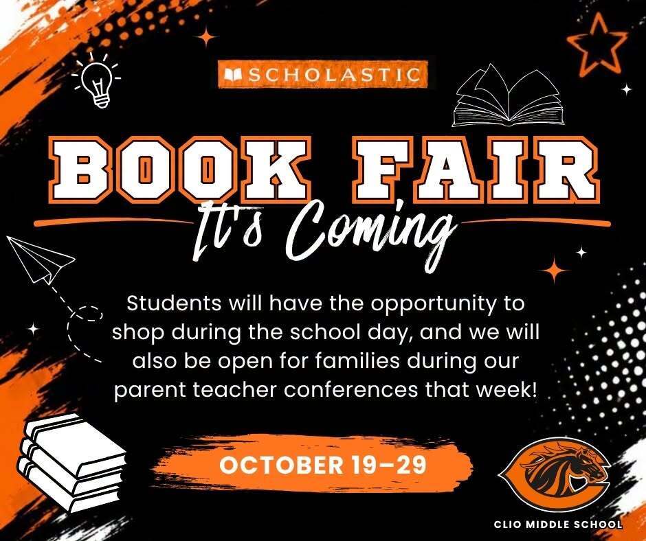 Scholastic Book Fair it’s coming students will have the opportunity to shop during the school day, and we will also be opening for flies during our parent teacher conferences that week! October 19-29 Clio Middle School