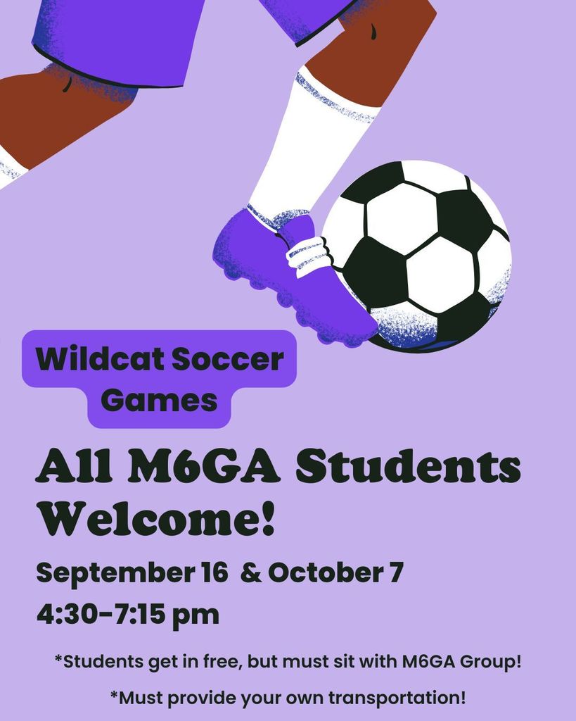 Wildcat Soccer Games: All M6GA students Welcome!  September 16 & October 7 4:30 - 7:15 pm.  *Students get in free, but must sit with M6GA Group! *Must provide your own transportation!