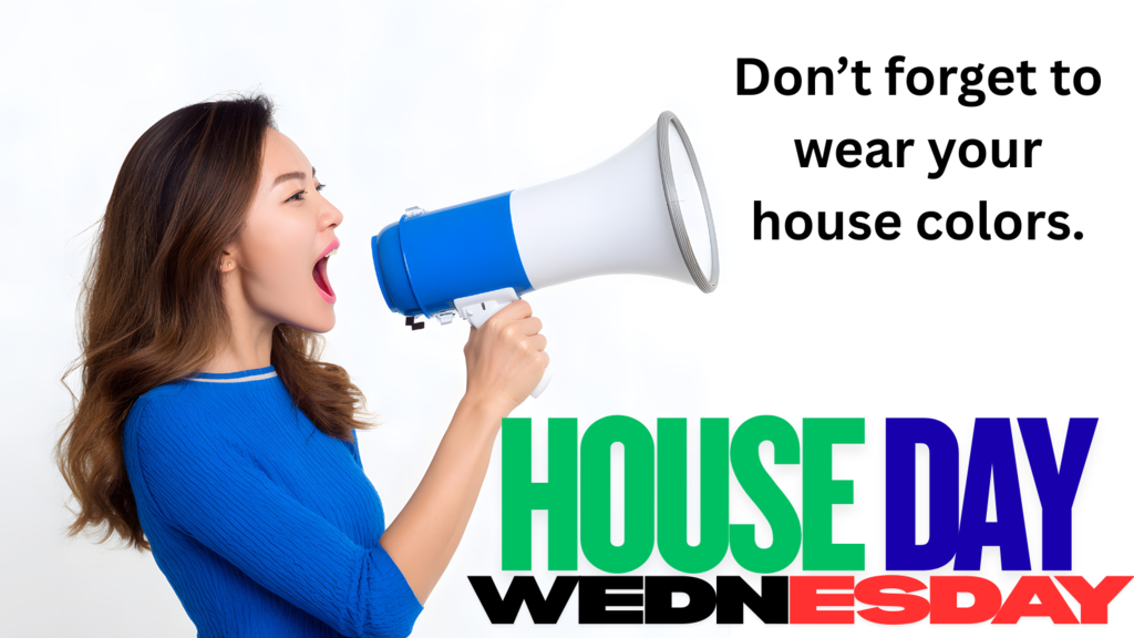 Lady with megaphone. She is next to the words "Don't forget to wear your house colors. House Day Wednesday.