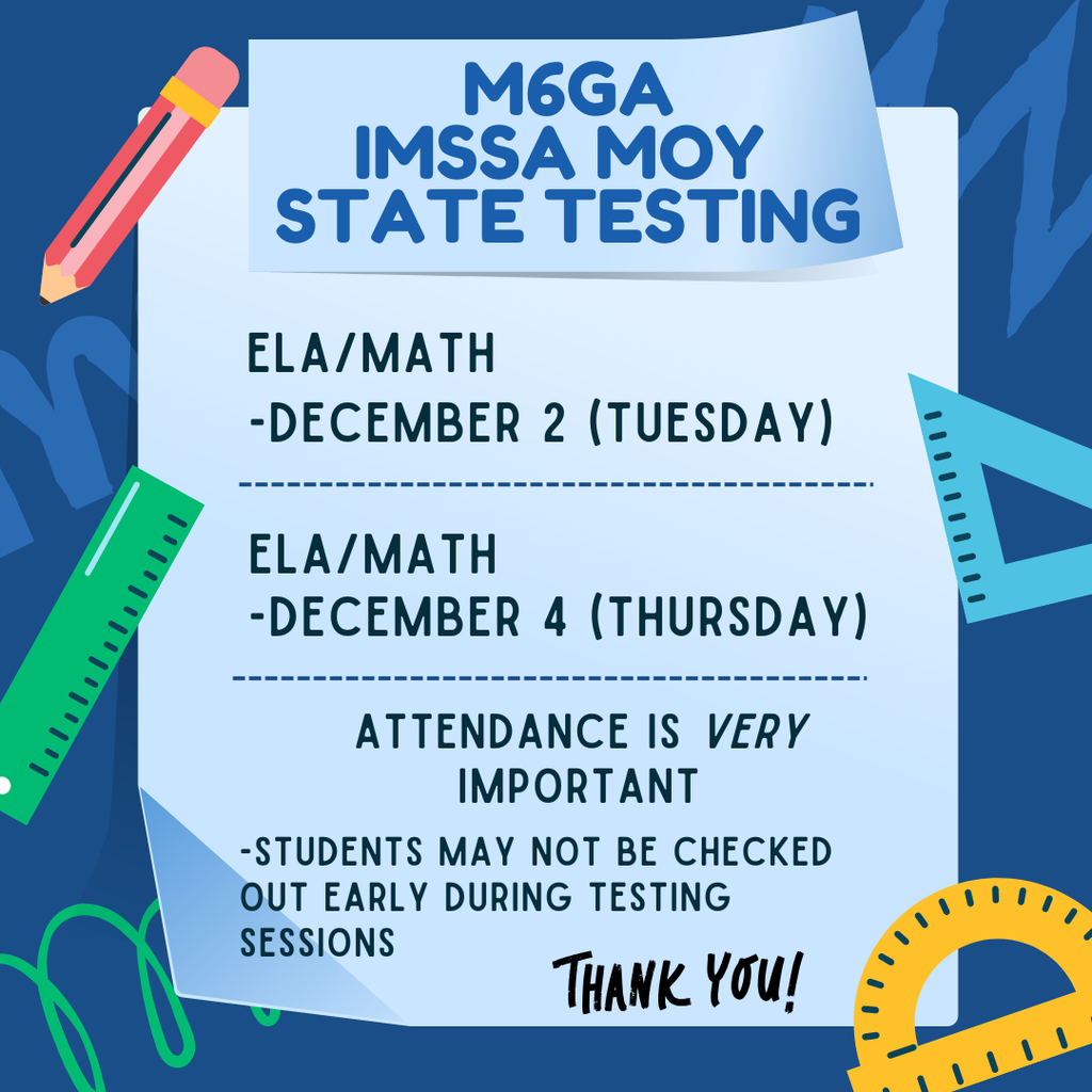 M6GA IMSSA MOY STATE Testing: ELA/Math DEC. 2 (Tuesday), ELA/Math DEC. 4 (Thursday). Attendance is VERY important. Students may not be checked out early during testing sessions. Thank you!