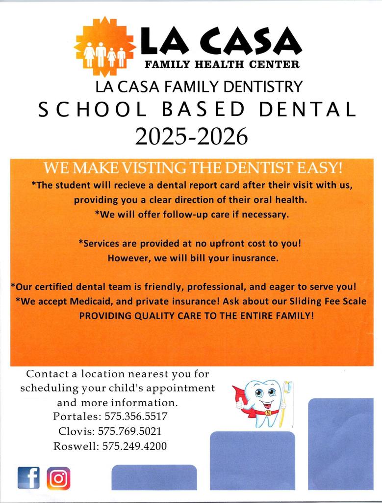 Reminder: The La Casa Family Dentistry School Based Dental program will be coming to Marshall soon! Return your dental consent form to sign up. WE MAKE VISITING THE DENTIST EASY! *The student will receive a dental report card after their visit with us, providing you with a clear direction of their oral health. *We will offer follow-up care if necessary. *Services are provided at no upfront cost to you! However, we will bill your insurance. *Our certified dental team is friendly, professional, and eager to serve you! *We accept Medicaid and private insurance! Ask about our Sliding Fee Scale. PROVIDING QUALITY CARE TO THE ENTIRE FAMILY! Contact a location nearest you for scheduling your child's appointment and more information. Clovis: 575.769.5021