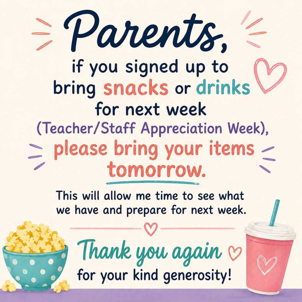Parents, If you signed up to bring snacks or drinks for next week (Teacher/Staff Appreciation Week), please bring your items tomorrow.  This will allow me time to see what we have and prepare for next week.  Thank you again, for your kind generosity!