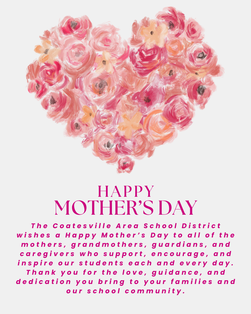 Mother's Day Wishes (English): The Coatesville Area School District wishes a Happy Mother’s Day to all of the mothers, grandmothers, guardians, and caregivers who support, encourage, and inspire our students each and every day. Thank you for the love, guidance, and dedication you bring to your families and our school community.