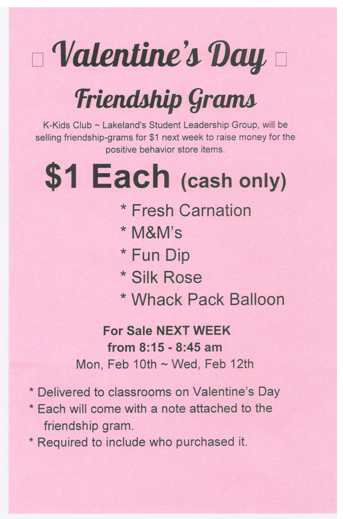 K-Kids Club ~ Lakeland's Student Leadership Group, will be selling friendship-grams for $1 next week to raise money for the positive behavior store items. Each gram is $1 each ( cash only)