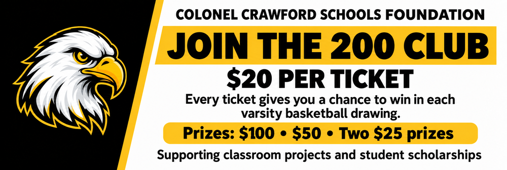 Colonel Crawford Schools Foundation 200 Club. Tickets are $20 each. Every ticket provides a chance to win at each varsity basketball drawing. Prizes are $100, $50, and two $25 prizes. Proceeds support classroom projects and student scholarships.