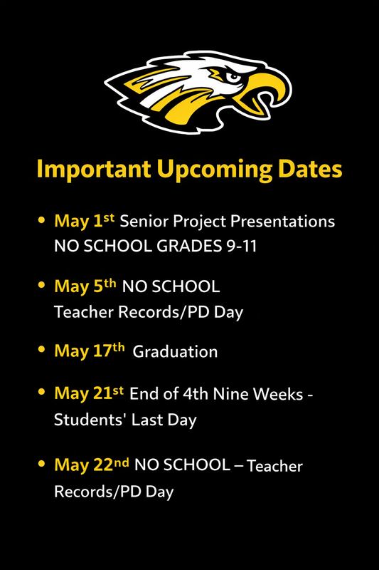 “Black background flyer with a white, yellow, and black eagle head logo at the top. Below it, yellow and white text lists important upcoming school dates: May 1 Senior Project Presentations with no school for grades 9–11; May 5 no school for Teacher Records/PD Day; May 17 Graduation; May 21 end of the fourth nine weeks and students’ last day; May 22 no school for Teacher Records/PD Day.”