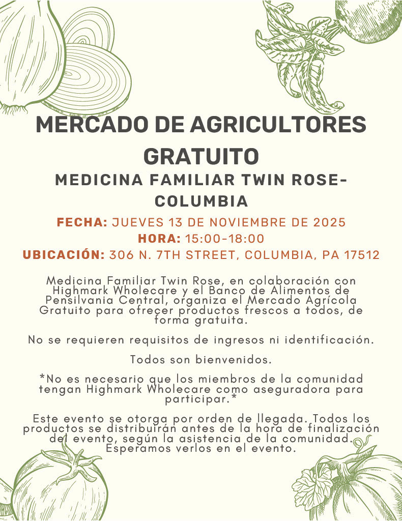 A beige-colored flyer titled “Mercado de Agricultores Gratuito” with hand-drawn green illustrations of vegetables—onions, tomatoes, and leafy greens—decorating the corners. The headline reads: “Mercado de Agricultores Gratuito – Medicina Familiar Twin Rose-Columbia.”  Below it, event details appear in bold red and black text:  Fecha: Jueves 13 de noviembre de 2025  Hora: 15:00–18:00  Ubicación: 306 N. 7th Street, Columbia, PA 17512  The body text explains that Twin Rose Family Medicine, in collaboration with Highmark Wholecare and the Central Pennsylvania Food Bank, is organizing a free farmer’s market to offer fresh produce at no cost. It notes that no income requirements or identification are needed and that everyone is welcome. A footnote states that community members do not need to have Highmark Wholecare insurance to participate. The closing paragraph mentions that distribution will be first-come, first-served, and produce may run out before the end time depending on attendance.
