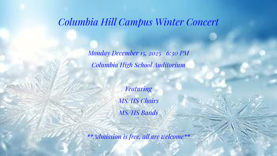 A light blue background with close-up frosty snowflakes and bright bokeh lights. The text reads: “Columbia Hill Campus Winter Concert. Monday December 15, 2025, 6:30 PM. Columbia High School Auditorium. Featuring MS/HS Choirs and MS/HS Bands. Admission is free, all are welcome.”