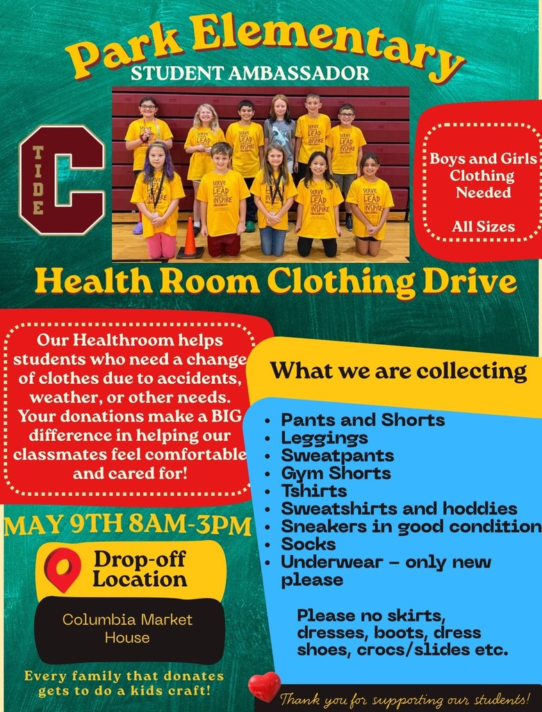 A promotional flyer for the Park Elementary Health Room Clothing Drive, organized by Student Ambassadors. The document features a collage-style design with a teal and yellow color scheme, accented by red and orange elements.Header and Main TitlesPark Elementary Student Ambassador: Arched across the top in yellow and white.Health Room Clothing Drive: Large yellow text across the middle of the flyer.Boys and Girls Clothing Needed - All Sizes: Highlighted in a red dashed-border box on the right.Event DetailsPurpose: The flyer explains that the Health Room helps students who need a change of clothes due to "accidents, weather, or other needs."Date & Time: May 9th, 8 AM – 3 PM.Drop-off Location: Columbia Market House.Incentive: "Every family that donates gets to do a kids craft!"Items to DonateWhat they are collecting:Pants, Shorts, Leggings, and SweatpantsGym Shorts and T-shirtsSweatshirts and "hoddies" (hoodies)Sneakers in good conditionSocksUnderwear (only new, please)Items NOT being accepted:Skirts, dresses, boots, dress shoes, crocs, or slides.Visual ElementsTop Center: A group photo of twelve student ambassadors wearing yellow shirts that say "SERVE LEAD INSPIRE" and "TIDE."Left Side: A large red "C" with the word "TIDE" written vertically inside it.Bottom Right: A small red heart and a "Thank you" message to supporters.