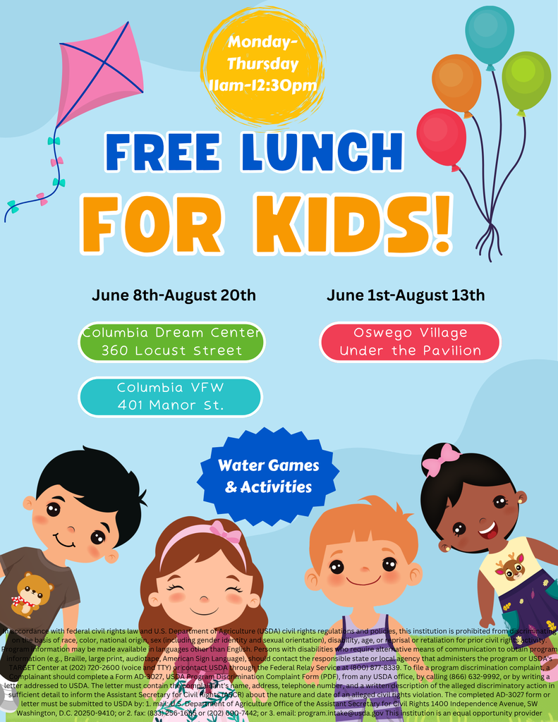Colorful flyer promoting Free Lunch for Kids on a light blue background decorated with a pink kite, colorful balloons, and cartoon children. A yellow circle near the top states that lunches are available Monday through Thursday from 11:00 a.m. to 12:30 p.m. Large text in the center reads “FREE LUNCH FOR KIDS!” The flyer lists the following locations and dates: June 8–August 20 Columbia Dream Center, 360 Locust Street Columbia VFW, 401 Manor Street June 1–August 13 Oswego Village, Under the Pavilion A blue starburst near the bottom advertises “Water Games & Activities.” The lower portion of the flyer features illustrations of four smiling children representing diverse backgrounds. Fine print at the bottom includes the USDA nondiscrimination statement and accessibility information, noting that the program is an equal opportunity provider. The flyer uses bright colors and playful graphics to promote a free summer lunch program for children in the Columbia community.