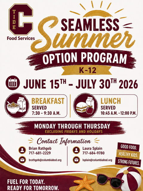 CBSD Food Services flyer promoting the Seamless Summer Option Program for students in grades K–12. The flyer uses maroon, gold, and white colors and features the Columbia Tide logo in the upper left corner. A stylized sun graphic appears above the program title, while summer-themed images including a beach ball, sunglasses, and a starfish decorate the bottom of the flyer.  The program runs from June 15 through July 30, 2026.  Meal service times are:  Breakfast: 7:30 a.m. to 9:30 a.m. Lunch: 10:45 a.m. to 12:00 p.m.  Meals are served Monday through Thursday, excluding Fridays and holidays.  Contact information:  Brian Rathgeb – 717-681-2229 – brathgeb@columbiabsd.org Laura Splain – 717-684-9780 – lsplain@columbiabsd.org  Additional text reads:  “Good Food. Healthy Kids. Strong Futures.” “Fuel for Today. Ready for Tomorrow.”  The flyer advertises free summer meal opportunities for school-age children through the district’s summer nutrition program.
