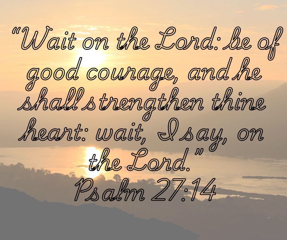 "Wait on the Lord: be of good courage, and he shall strengthen thine heart: wait, I say, on the Lord." Psalm 27:14