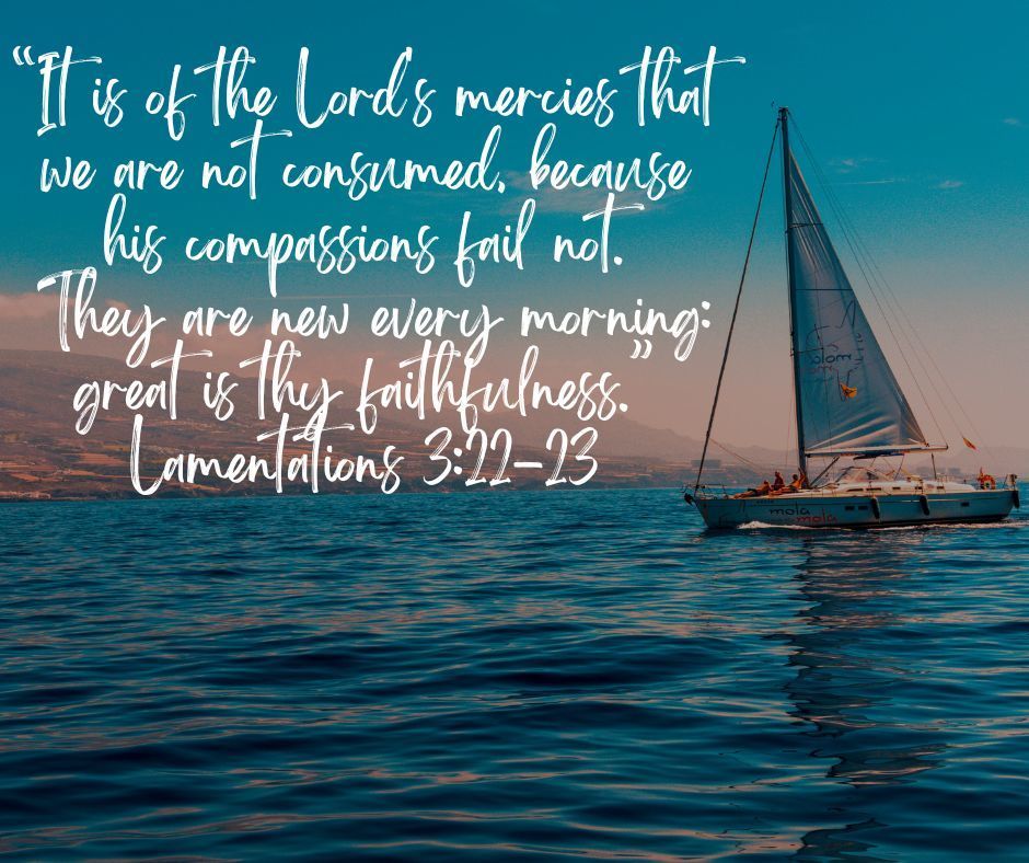Lamentations 3:22-23  "It is of the Lord's mercies that we are not consumed, because his compassions fail not.  They are new every morning:  great is thy faithfulness."