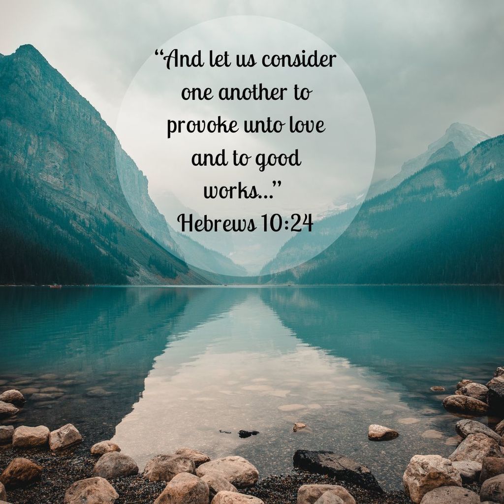 "And let us consider one another to provoke unto love and to good works..." Hebrews 10;24