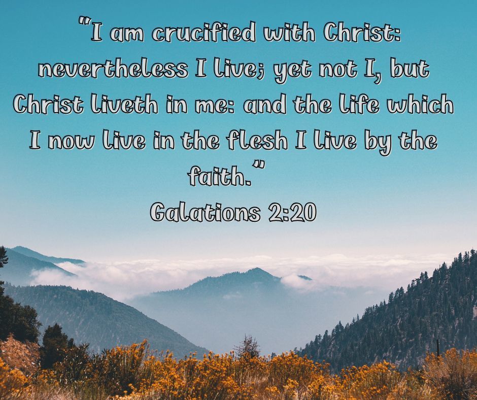 "I am crucified with Christ:  nevertheless I live; yet not I, but Christ liveth in me: and the life which I now live in the flesh I live by the faith." Galations 2:20