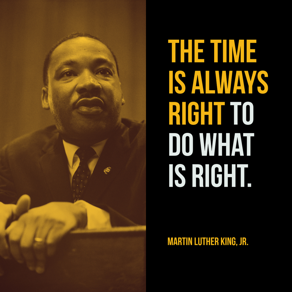 Left is a photo of Dr. Martin Luther King Jr. Right is the text that says "The Time is Always Right to do what is right. MLK Jr.