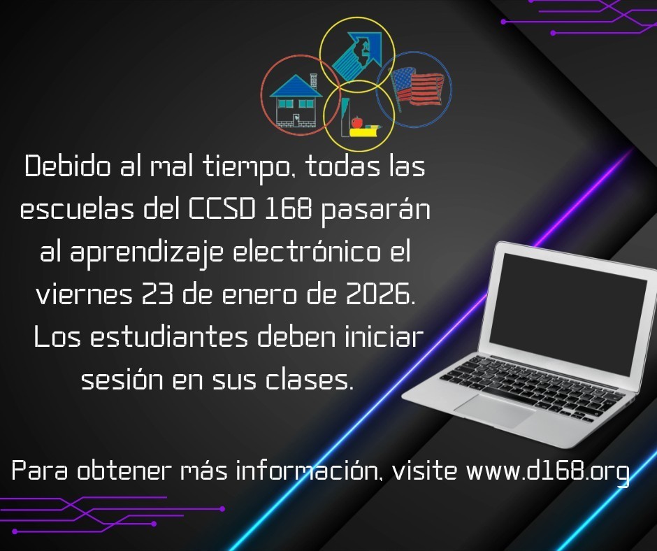 Estimadas familias del Distrito Escolar CCSD 168: Los pronósticos meteorológicos para mañana indican frío extremo y condicio. Dr. Donna S. Leak Superintendent, Community Consolidated Schools District 168 nes peligrosas. Debido a esto, todas las escuelas tendrán Aprendizaje electrónico mañana, 23 de enero. Todas las actividades deportivas y extracurriculares quedan canceladas para mañana, viernes 23 de enero. Tomaremos una decisión sobre las actividades del sábado más adelante. Se les notificará a los padres y estudiantes tan pronto como se tome la decisión. Finalmente, para apoyar a nuestros estudiantes y familias, enviaremos a casa el desayuno y el almuerzo para mañana al final del día de hoy. Por favor, manténganse a salvo y abrigados.