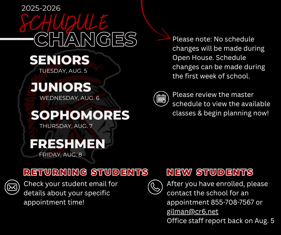 🎓 Attention High School Students! 🎓 Your class schedules for the 2024-2025 school year are now live in Infinite Campus!   So once you have enrolled on or after July 28, you can hop on your student account and take a look at what classes you're signed up for. Don’t love what you see? 😬 No worries—we’ve got dedicated schedule change days just for you (based on your grade level).  Check your student email for details about your specific appointment time! 🗓️ Schedule Change Dates: • Seniors – Tuesday, August 5 • Juniors – Wednesday, August 6 • Sophomores – Thursday, August 7 • Freshmen – Friday, August 8  📌 New students: After you have enrolled, Please contact the school for an appointment (855-708-7567 or gilman@cr6.net – Staff report back on August 5)!  📞 Can’t make your time? Call the office after August 5 and we’ll do our best to fit you in (855-708-7567 or gilman@cr6.net).  🚫 Please note: No schedule changes will be made during Open House this year.  The good news? You’ll still have the first week of school to make changes if needed—so no stress!  Check out the attached schedule to see what classes are available and start planning now! We’re looking forward to a great year—see you soon, Trojans! 