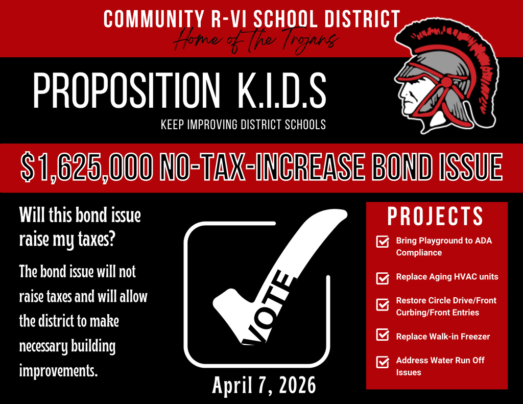 As we approach the April 7 election, we want to share important information regarding a no-tax-increase bond that will appear on the ballot for the Community R-VI School District. Our district has several facility needs that must be addressed over the next few years. This bond is a critical step in ensuring we can responsibly meet those needs while maintaining our current tax rate.  There are five priority areas included in this proposal: 1. ADA-Compliant Playground Improvements Our current playground is not ADA-compliant and must be updated to meet accessibility requirements. This project would include resurfacing the playground with an accessible surface and purchasing some new equipment to ensure all students can safely participate.  2. HVAC System Replacement Several of our HVAC units are aging and becoming less reliable and less efficient. This bond would allow us to replace the oldest units as part of a planned rotational replacement schedule to improve efficiency and reduce long-term maintenance costs.  3. Ag Classroom Entryway Drainage Repair The entryway near the Ag Classroom is at a negative grade, allowing water to enter the building during heavy rainfall. This has already caused interior damage. The project would correct the grading issue and repair the affected interior areas.  4. Outdoor Freezer Replacement Our outdoor freezer needs to be replaced, and the surrounding concrete pad requires repair to ensure proper support and long-term functionality.  5. Circle Drive and Sidewalk Improvements The circle drive is deteriorating and is in need of resurfacing and new curbing. This project would also address aging sidewalks and entryways around the building to improve safety and accessibility.  The district’s current bond repayment levy is $0.55 per $100 of assessed valuation.  If this bond measure passes, the tax rate will remain at $0.55. If the bond measure does not pass, the tax rate will still remain at $0.55. This proposal does not create any new taxes.  In the coming weeks, we will highlight each of these projects. We appreciate your thoughtful consideration of these important improvements for our district.  We will host a public forum and playground tour on March 25 at 6:00 p.m. at the school. This will be an opportunity to ask questions and see firsthand some of the needs described above.  If you have any questions, please feel free to contact me at charter@cr6.net or call the school at 855-708-7567. 