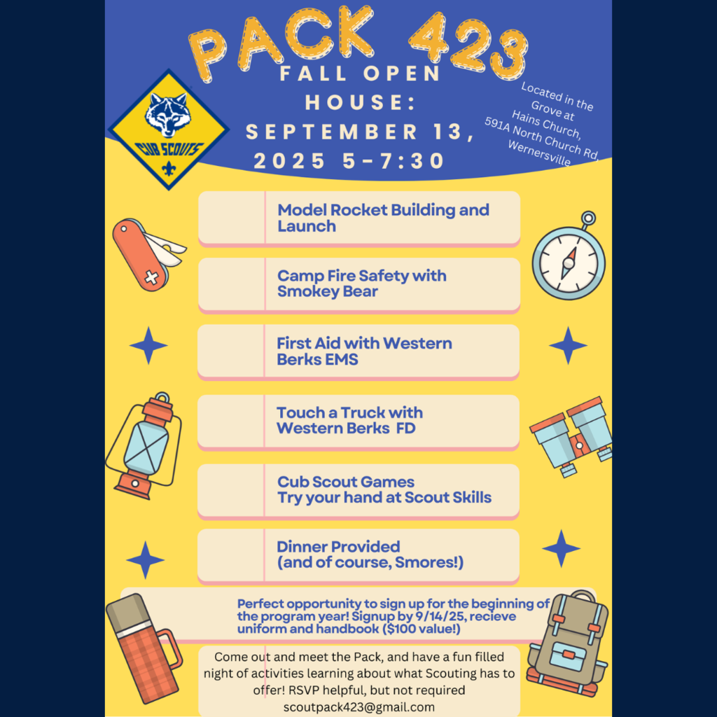 "Pack 423 Fall Open House: September 13, 2025 5-7:30 Model Rocket Building and Launch Camp Fire Safety with Smokey Bear First Aid with Western Berks EMS Touch a Truck with Western Berks FD Cub Scout Games Try your hand at Scout Skills Dinner Provided (and of course, Smores!) Perfect opportunity to sign up for the beginning of the program year! Signup by 9/14/25, recieve uniform and handbook ($100 value!) Come out and meet the Pack, and have a fun filled night of activities learning about what Scouting has to offer! RSVP helpful, but not required scoutpack423@gmail.com Located in the Grove at Hains Church, 591A North Church Rd, Wernersville"