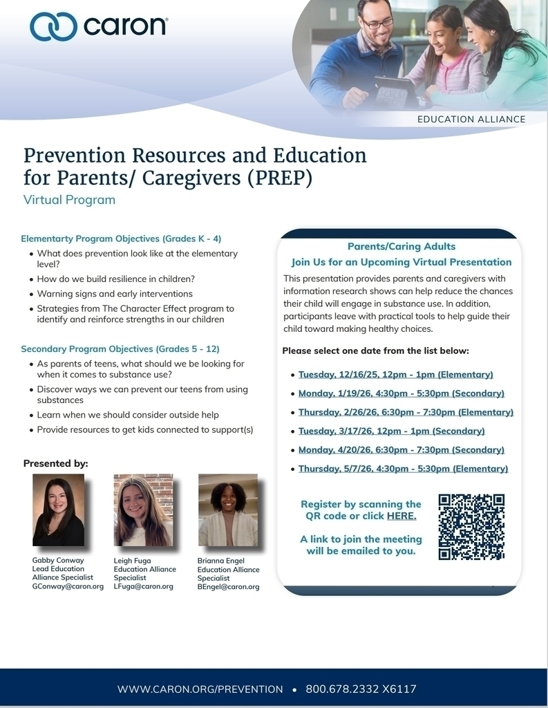 "Prevention Resources and Education for Parents/Caregivers(PREP) Virtual Program  Parents/Caring Adults  Join us for an Upcoming Virtual Presentation This presentation provides parents and caregivers with information research shows can help reduce the chances their child will engage in substance use. In addition, participants leave with practical tools to help guide their child toward making healthy choices.   Please select one date from the list below: Tuesday, 12/16/25, 12pm-1pm (Elementary) Monday, 1/19/26, 4:30pm-5:30pm (Secondary) Thursday, 2/26/26, 6:30pm- 7:30pm (Elementary) Tuesday, 3/17/26, 12pm-1pm (Secondary) Monday, 4/20/26, 6:30pm-7:30pm (Secondary) Thursday, 5/7/26, 4:30pm-5:30pm (Elementary)  Register by using this link : https://forms.gle/rcDV56XFyMgtdTT88  A link to join the meeting will be emailed to you.  Elementary Program Objectives(K-4)  -What does prevention look like at the elementary level? -How do we build resilience in children? -Warning signs and early interventions  -Strategies from The Character effect program to identify and reinforce strengths in our children  Secondary Program Objectives(Grades 5-12) -As parents of teens, what should we be looking for when it comes to substance use? -Discover ways we can prevent our teens from using substances  -Learn when we should consider outside help provide resources to get kids connected to support(s)  Presented by: Gabby Conway Lead Education Alliance Specialist GConway@caron.org Leigh Fuga Education Alliance Specialist LFuga@caron.org Brianna Engel Education Alliance Specialist BEngel@caron.org  "