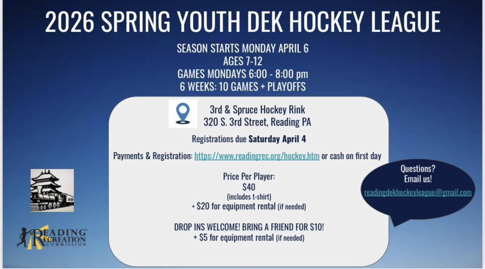 "2026 SPRING YOUTH DEK HOCKEY LEAGUE SEASON STARTS MONDAY APRIL 6 AGES 7-12 GAMES MONDAYS 6:00 - 8:00 pm 6 WEEKS: 10 GAMES + PLAYOFFS 3rd & Spruce Hockey Rink 320 S. 3rd Street, Reading PA Registrations due Saturday April 4  Payments & Registration: https://www.readingrec.org/hockey.htm or cash on first day  Price Per Player:  $40 (includes t-shirt) + $20 for equipment rental (if needed)  DROP INS WELCOME! BRING A FRIEND FOR $10! + $5 for equipment rental (if needed)   2026 SPRING YOUTH DEK HOCKEY CLINIC ALL AGES 4-16! WEDNESDAYS 6:30 - 7:30 pm LEARN TO PLAY HOCKEY FOR FREE! SESSIONS START WEDNESDAY APRIL 8  REGISTRATION Let us know you’re coming here:   https://www.readingrec.org/hockey.htm  Price Per Player:  FREE  + $20 equipment security deposit (if needed) Deposit returned once equipment is turned back in "