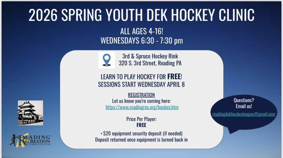 "2026 SPRING YOUTH DEK HOCKEY LEAGUE SEASON STARTS MONDAY APRIL 6 AGES 7-12 GAMES MONDAYS 6:00 - 8:00 pm 6 WEEKS: 10 GAMES + PLAYOFFS 3rd & Spruce Hockey Rink 320 S. 3rd Street, Reading PA Registrations due Saturday April 4  Payments & Registration: https://www.readingrec.org/hockey.htm or cash on first day  Price Per Player:  $40 (includes t-shirt) + $20 for equipment rental (if needed)  DROP INS WELCOME! BRING A FRIEND FOR $10! + $5 for equipment rental (if needed)   2026 SPRING YOUTH DEK HOCKEY CLINIC ALL AGES 4-16! WEDNESDAYS 6:30 - 7:30 pm LEARN TO PLAY HOCKEY FOR FREE! SESSIONS START WEDNESDAY APRIL 8  REGISTRATION Let us know you’re coming here:   https://www.readingrec.org/hockey.htm  Price Per Player:  FREE  + $20 equipment security deposit (if needed) Deposit returned once equipment is turned back in "